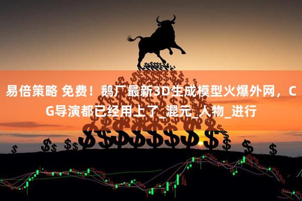 易倍策略 免费！鹅厂最新3D生成模型火爆外网，CG导演都已经用上了_混元_人物_进行