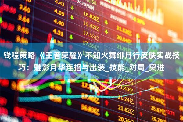 钱程策略 《王者荣耀》不知火舞绯月行皮肤实战技巧：魅影月华连招与出装_技能_对局_突进