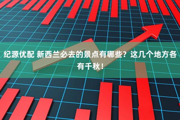 纪源优配 新西兰必去的景点有哪些？这几个地方各有千秋！