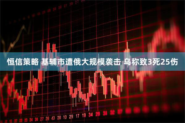 恒信策略 基辅市遭俄大规模袭击 乌称致3死25伤