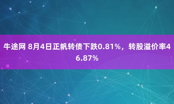 牛途网 8月4日正帆转债下跌0.81%，转股溢价率46.87%