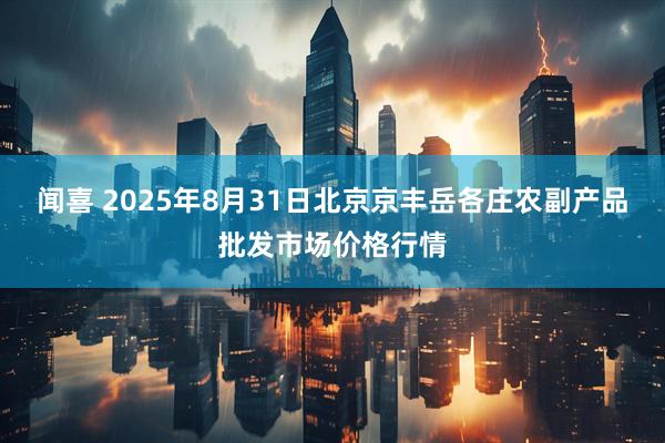 闻喜 2025年8月31日北京京丰岳各庄农副产品批发市场价格行情