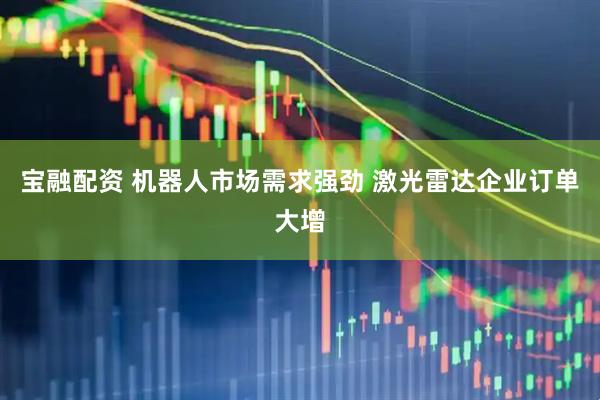 宝融配资 机器人市场需求强劲 激光雷达企业订单大增