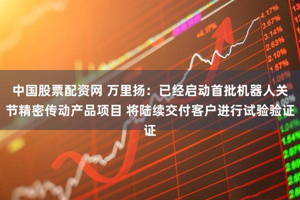 中国股票配资网 万里扬：已经启动首批机器人关节精密传动产品项目 将陆续交付客户进行试验验证