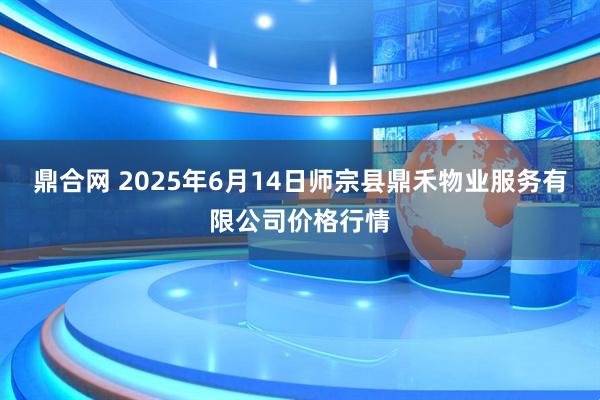 鼎合网 2025年6月14日师宗县鼎禾物业服务有限公司价格行情