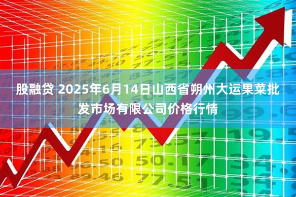 股融贷 2025年6月14日山西省朔州大运果菜批发市场有限公司价格行情