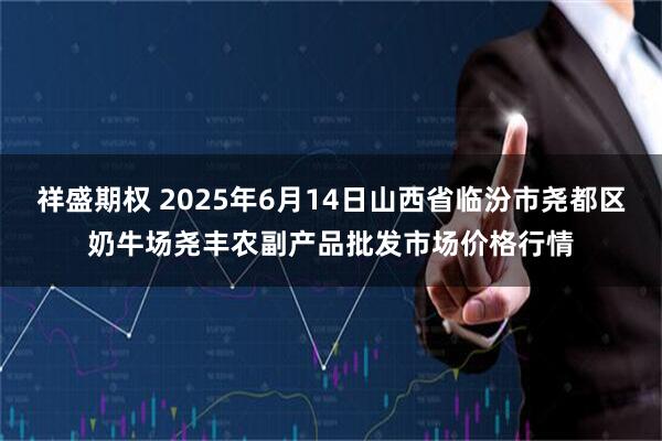 祥盛期权 2025年6月14日山西省临汾市尧都区奶牛场尧丰农副产品批发市场价格行情