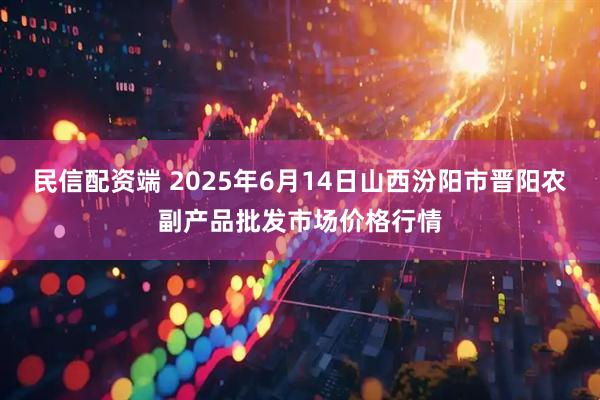 民信配资端 2025年6月14日山西汾阳市晋阳农副产品批发市场价格行情