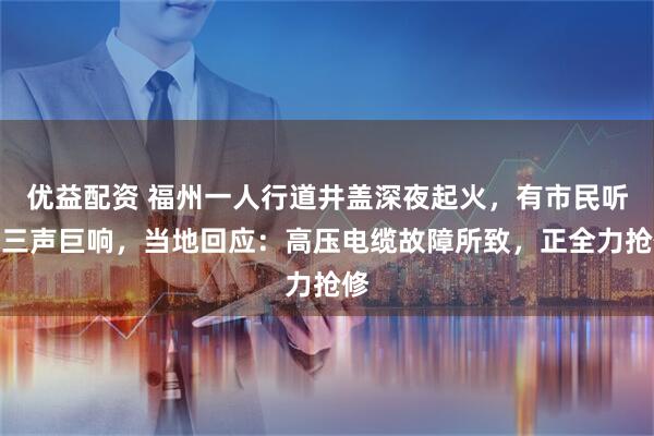 优益配资 福州一人行道井盖深夜起火，有市民听到三声巨响，当地回应：高压电缆故障所致，正全力抢修