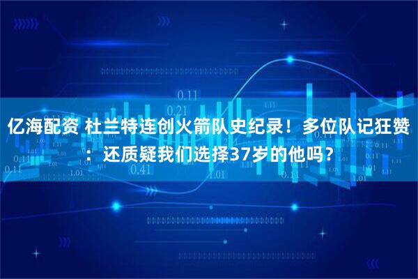 亿海配资 杜兰特连创火箭队史纪录！多位队记狂赞：还质疑我们选择37岁的他吗？