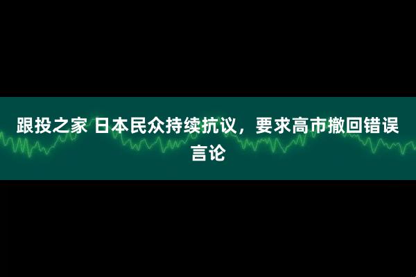 跟投之家 日本民众持续抗议，要求高市撤回错误言论