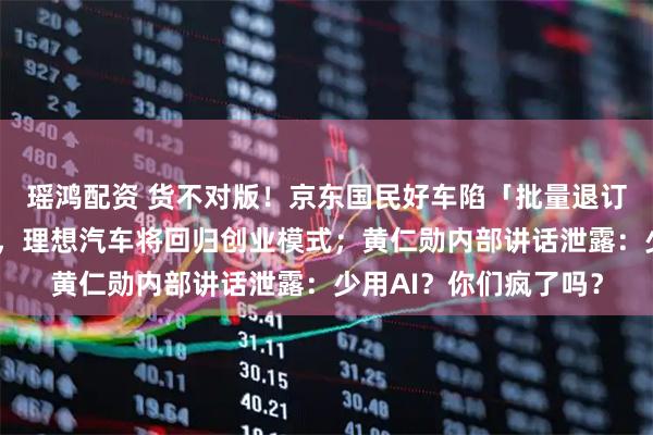 瑶鸿配资 货不对版！京东国民好车陷「批量退订潮」；李想承认犯错，理想汽车将回归创业模式；黄仁勋内部讲话泄露：少用AI？你们疯了吗？