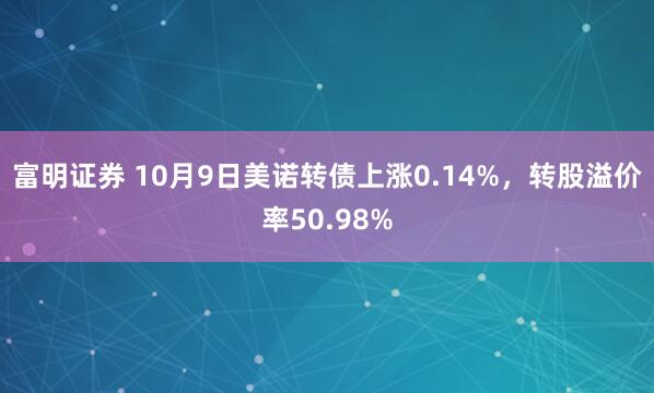 富明证券 10月9日美诺转债上涨0.14%，转股溢价率50.98%