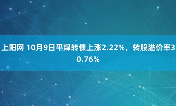 上阳网 10月9日平煤转债上涨2.22%，转股溢价率30.76%