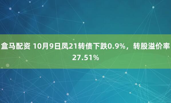 盒马配资 10月9日凤21转债下跌0.9%，转股溢价率27.51%