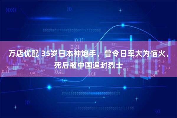 万店优配 35岁日本神炮手，曾令日军大为恼火，死后被中国追封烈士