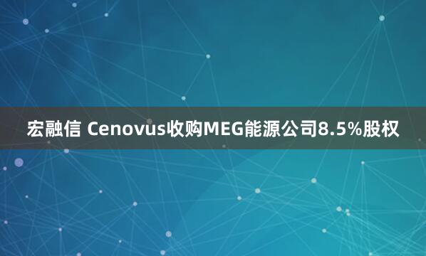 宏融信 Cenovus收购MEG能源公司8.5%股权