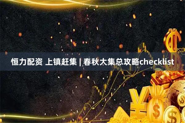 恒力配资 上镇赶集 | 春秋大集总攻略checklist