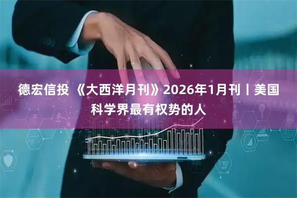 德宏信投 《大西洋月刊》2026年1月刊丨美国科学界最有权势的人