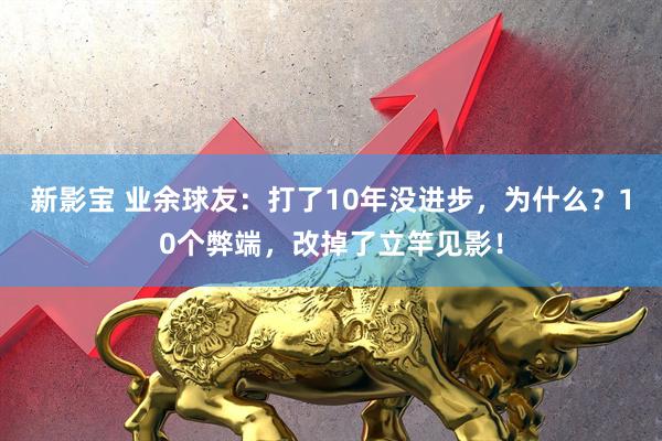新影宝 业余球友：打了10年没进步，为什么？10个弊端，改掉了立竿见影！