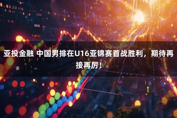 亚投金融 中国男排在U16亚锦赛首战胜利，期待再接再厉！