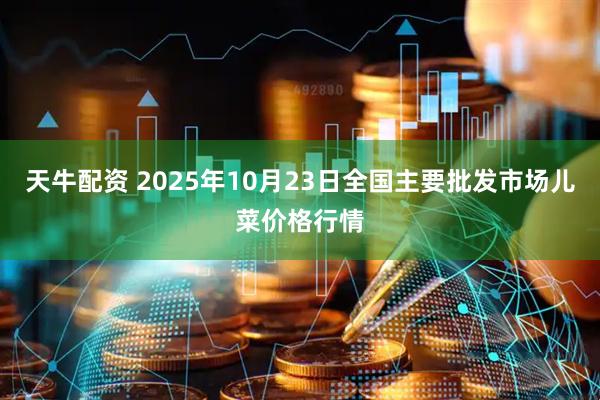 天牛配资 2025年10月23日全国主要批发市场儿菜价格行情