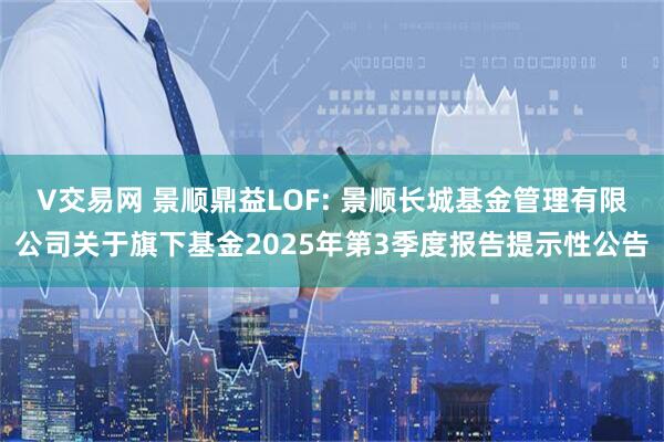 V交易网 景顺鼎益LOF: 景顺长城基金管理有限公司关于旗下基金2025年第3季度报告提示性公告
