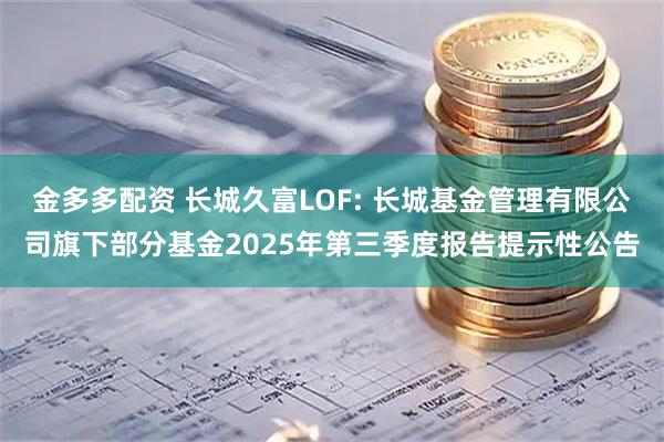 金多多配资 长城久富LOF: 长城基金管理有限公司旗下部分基金2025年第三季度报告提示性公告