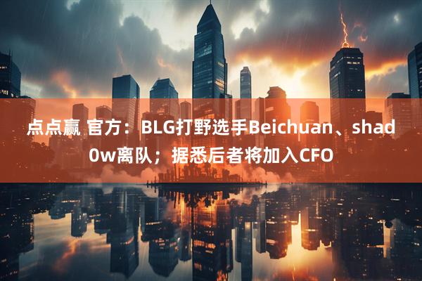 点点赢 官方：BLG打野选手Beichuan、shad0w离队；据悉后者将加入CFO