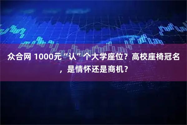 众合网 1000元“认”个大学座位？高校座椅冠名，是情怀还是商机？