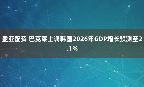 盈亚配资 巴克莱上调韩国2026年GDP增长预测至2.1%