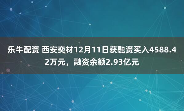 乐牛配资 西安奕材12月11日获融资买入4588.42万元，融资余额2.93亿元