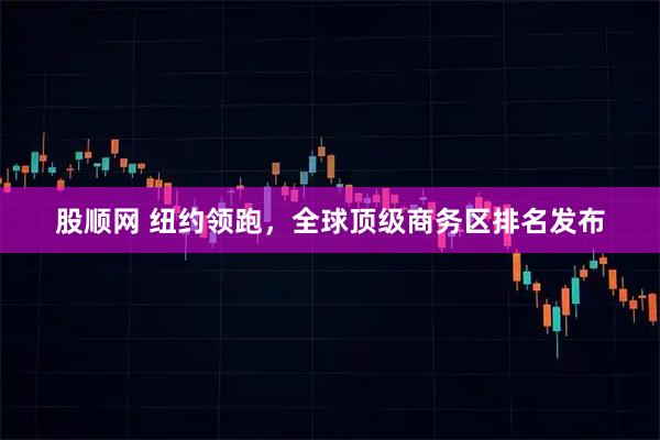 股顺网 纽约领跑，全球顶级商务区排名发布