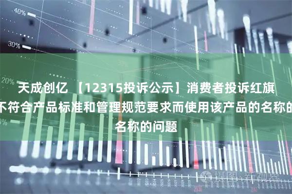天成创亿 【12315投诉公示】消费者投诉红旗连锁不符合产品标准和管理规范要求而使用该产品的名称的问题