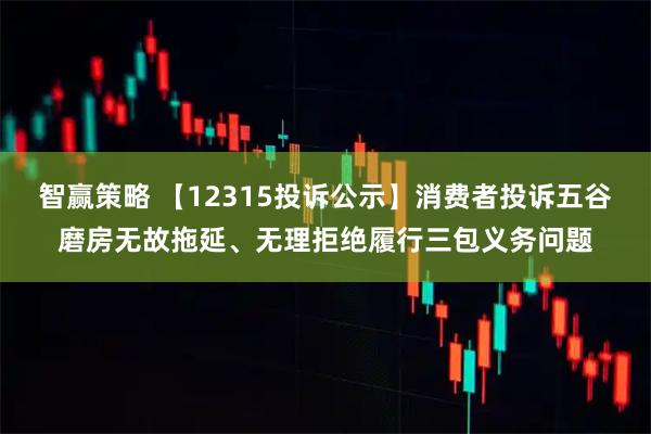 智赢策略 【12315投诉公示】消费者投诉五谷磨房无故拖延、无理拒绝履行三包义务问题