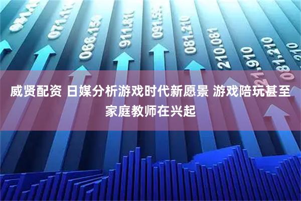 威贤配资 日媒分析游戏时代新愿景 游戏陪玩甚至家庭教师在兴起