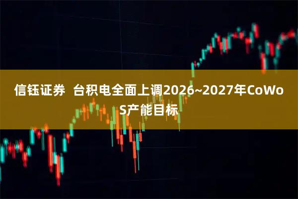 信钰证券  台积电全面上调2026~2027年CoWoS产能目标
