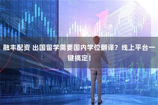 融丰配资 出国留学需要国内学位翻译？线上平台一键搞定！