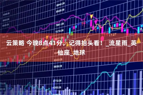 云策略 今晚8点41分，记得抬头看！_流星雨_英仙座_地球